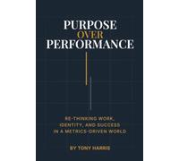 Purpose Over Performance: Re-Thinking Work, Identity, and Success in a Metrics-Driven World
