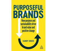 Purposeful Brands : How Purpose and Sustainability Drive Brand Value and Positive Change