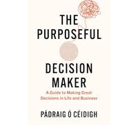 Purposeful Decision Maker, The: A Guide to Making Great Decisions in Life and Business