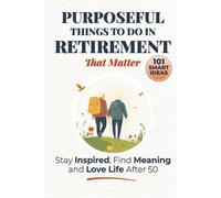 Purposeful Things to Do in Retirement That Matter: 101 Smart Ideas to Stay Inspired, Find Meaning, and Love Life After 50 (Purposeful Retirement)