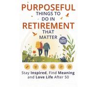 Purposeful Things to Do in Retirement That Matter: 101 Smart Ideas to Stay Inspired, Find Meaning, and Love Life After 50