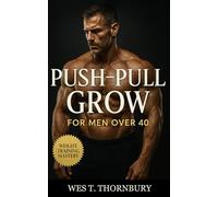 Push-Pull-Grow for Men Over 40: Smart muscle training for lasting vitality, balanced recovery, and joint-friendly growth beyond 40