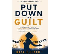 Put Down the Guilt: A Compassionate Guide to Stop Feeling Guilty for Everything, Free Yourself from Toxic Guilt, and Finally Forgive Yourself (The Overthinker’s Series)