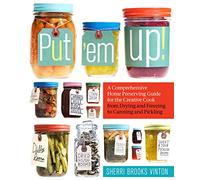 Put 'em Up!: A Comprehensive Home Preserving Guide for the Creative Cook, from Drying and Freezing to Canning and Pickling
