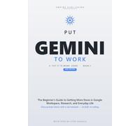 Put Gemini to Work: The Beginner's Step-by-Step Guide to Master Prompting, Automate Your Busywork, and Get More Done in Google Workspace and Everyday Life - 2026 Edition