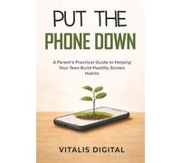 Put the Phone Down: A Parent's Practical Guide to Helping Your Teen Build Healthy Screen Habits