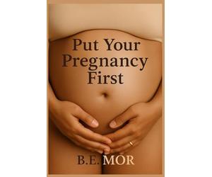 Put Your Pregnancy First: Protecting Your Body, Your Baby, and Yourself in a World That Expects Too Much