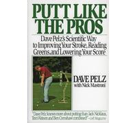 Putt Like the Pros: Dave Pelz's Scientific Way to Improving Your Stroke, Reading Greens, and Lowering Your Score