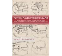Putting Plastic Surgery on Paper: How Art and Archives Defined Second World War Reconstructive Surgery in Britain (Rochester Studies in Medical History)