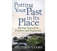 Putting Your Past in Its Place: Moving Forward in Freedom and Forgiveness