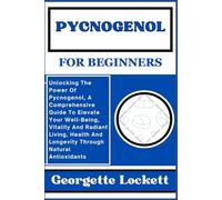 PYCNOGENOL FOR BEGINNERS: Unlocking The Power Of Pycnogenol, A Comprehensive Guide To Elevate Your Well-Being, Vitality And Radiant Living, Health And Longevity Through Natural Antioxidants