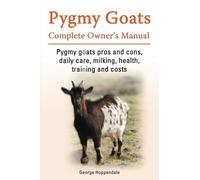 Pygmy Goats Complete Owner’s Manual. Pygmy Goats pros and cons, daily care, milking, health, training and costs.: Paperback