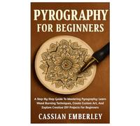 Pyrography For Beginners: A Step-By-Step Guide To Mastering Pyrography: Learn Wood Burning Techniques, Create Custom Art, And Explore Creative DIY Projects For Beginners