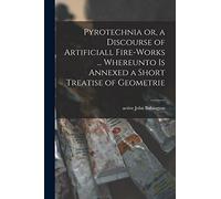 Pyrotechnia or, a Discourse of Artificiall Fire-works ... Whereunto is Annexed a Short Treatise of Geometrie