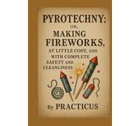 Pyrotechny or, The art of making fireworks, at little cost, and with complete safety and cleanliness.