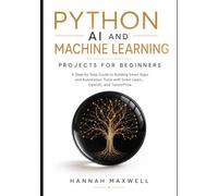 Python AI and Machine Learning Projects for Beginners: A Step-by-Step Guide to Building Smart Apps and Automation Tools with Scikit-Learn, OpenAI, and TensorFlow
