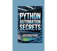 PYTHON AUTOMATION SECRETS: a practical handbook for stream lining everyday tasks with smart python scripts (Tech Mastery Series™)