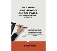 PYTHON AVANZADO GUIÓN PARA AUTOMATIZACIÓN Y DEVOPS: 45 proyectos sobre la creación de herramientas personalizadas, pipelines de CI/CD e integraciones de sistemas