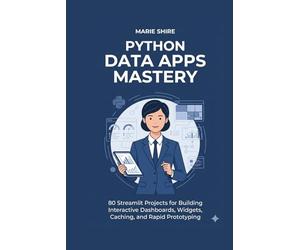 Python Data Apps Mastery: 80 Streamlit Projects for Building Interactive Dashboards, Widgets, Caching, and Rapid Prototyping
