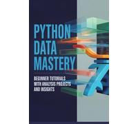 Python Data Mastery: Beginner Tutorials with Analysis Projects and Insights (Hands-On Programming & Application Development Series)