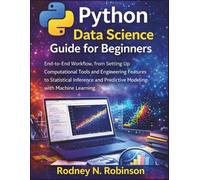 Python Data Science Guide for Beginners: End-to-End Workflow, from Setting Up Computational Tools and Engineering Features to Statistical Inference and Predictive Modeling with Machine Learning
