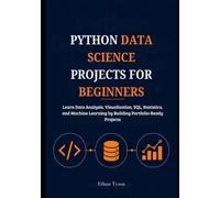 Python Data Science Projects for Beginners: Learn Data Analysis, Visualization, SQL, Statistics, and Machine Learning by Building Portfolio-Ready Projects