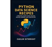 Python Data Science Recipes: A Practical Guide to Data Analysis, Machine Learning, and Visualization. (The Caelum Protocol)