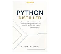 PYTHON DISTILLED: A Concise and Practical Reference for Intermediate Programmers Focusing on Idioms, Performance, and the Standard Library