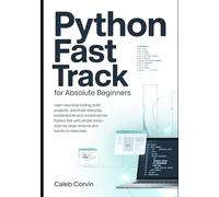 Python Fast Track for Absolute Beginners: Learn Practical Coding, Build Real Projects, Automate Everyday Tasks, and Master Python Fundamentals with Simple Step-by-Step Lessons and Hands-On Exercises