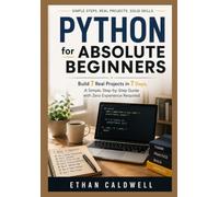 Python for Absolute Beginners: Build 7 Real Projects in 7 Days. A Simple, Step-by-Step Guide with Zero Experience Required