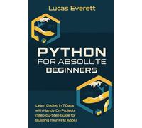 Python for Absolute Beginners: Learn Coding in 7 Days with Hands-On Projects (Step-by-Step Guide for Building Your First Apps)