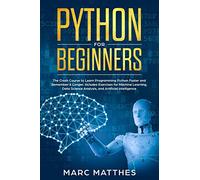 Python for Beginners: The Crash Course to Learn Programming Python Faster and Remember it Longer. Includes Exercises for Machine Learning, Data Science Analysis, and Artificial Intelligence