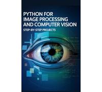 Python for Image Processing and Computer Vision: Step-by-Step Projects (Advanced Programming & Automation Projects Series)