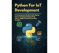 Python For IoT Development: A Comprehensive Guide To Developing Internet of Things Projects Using Python, MQQT and Real-Time Data Analytics (The Ultimate Tech Guides)