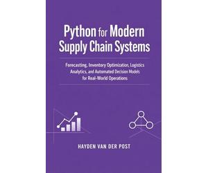Python for Modern Supply Chain Systems: Forecasting, Inventory Optimization, Logistics Analytics, and Automated Decision Models for Real-World Operations