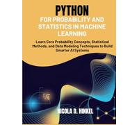 Python for Probability and Statistics in Machine Learning: Learn Core Probability Concepts, Statistical Methods, and Data Modeling Techniques to Build Smarter AI Systems