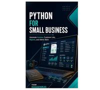 Python for Small Business: Automate Invoices, Customer Lists, Reports, and Admin Work