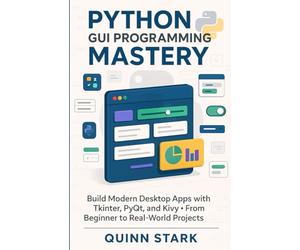 PYTHON GUI PROGRAMMING MASTERY: Build Modern Desktop Apps with Tkinter, PyQt, and Kivy From Beginner to Real-World Projects