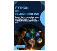 Python in Plain English: Learn the Core Syntax, Logic, and Structure of Python Without Feeling Confused or Lost