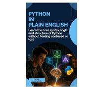 Python in Plain English: Learn the Core Syntax, Logic, and Structure of Python Without Feeling Confused or Lost