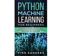 Python Machine Learning For Beginners: Handbook For Machine Learning, Deep Learning And Neural Networks Using Python, Scikit-Learn And TensorFlow