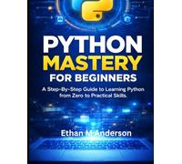 Python Mastery for Beginners: Simple Guide to Learning Python from Zero to Practical Skills