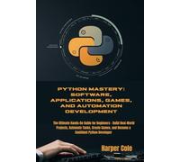 Python Mastery: Software, Applications, Games, and Automation Development: The Ultimate Hands-On Guide for Beginners - Build Real-World Projects, ... and Become a Confident Python Developer