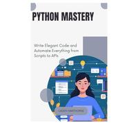 Python Mastery: Write Elegant Code and Automate Everything from Scripts to APIs