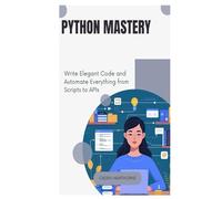 Python Mastery: Write Elegant Code and Automate Everything from Scripts to APIs