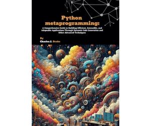 Python metaprogramming: A Comprehensive Guide to Building Efficient, Extensible, and Adaptable Applications Through Dynamic Code Generation and Other Advanced Techniques