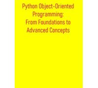 Python Object-Oriented Programming: From Foundations to Advanced Concepts: A Comprehensive Guide to OOP Principles, Classes, Inheritance, Design Patterns, and Best Practices for Python Developers