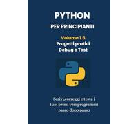 Python per Principianti - Volume 1.5: Scrivi, correggi e testa i tuoi primi veri programmi Python passo dopo passo (PYTHON- da zero ad esperto)