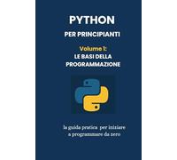 Python per Principianti - Volume 1: Le Basi della Programmazione: La guida pratica per iniziare a programmare da zero