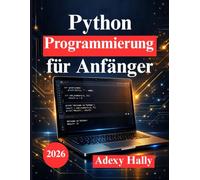 Python Programmierung für Anfänger: Programmieren lernen durch die Entwicklung realer Anwendungen und Problemlösung